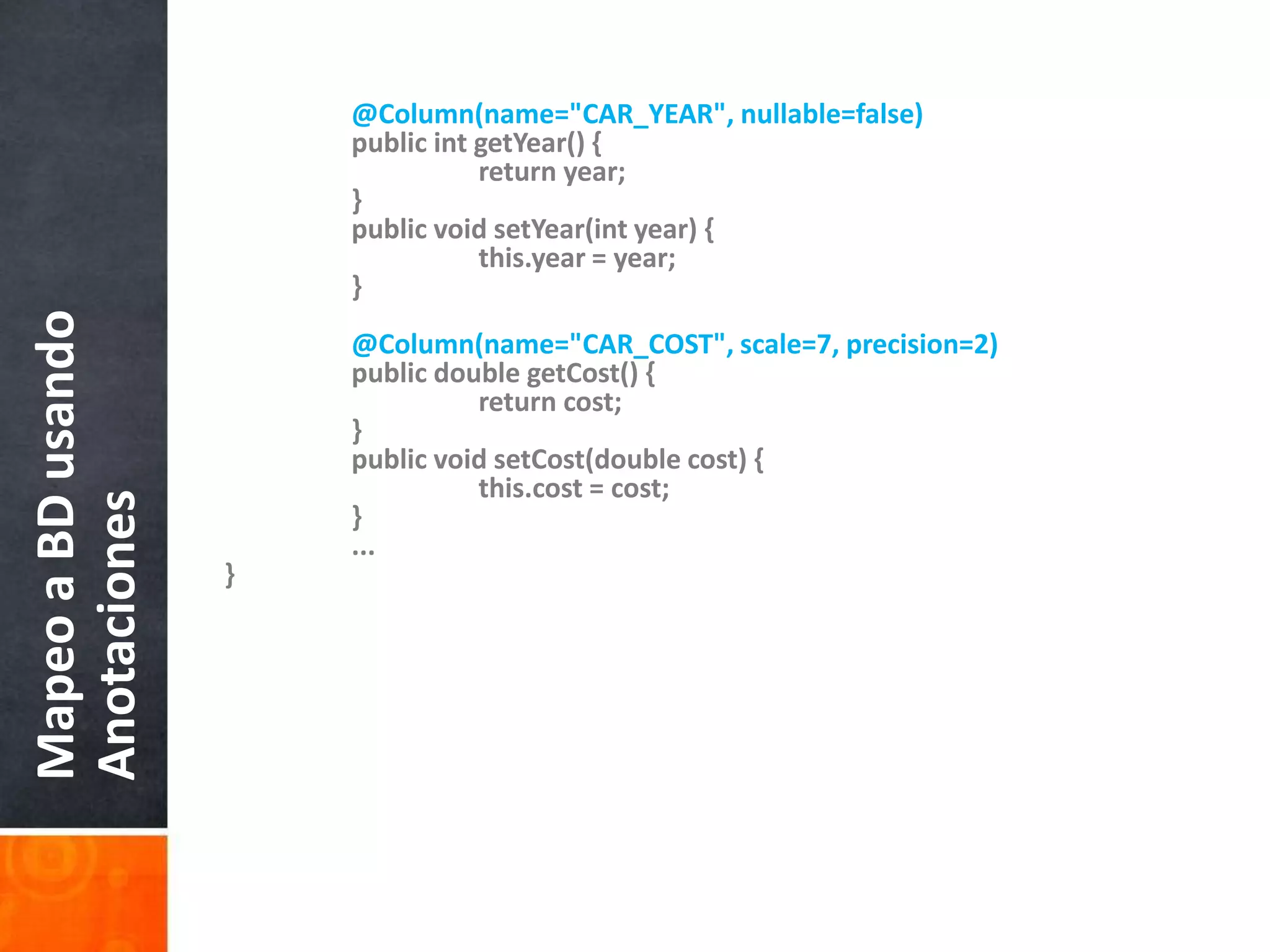 @Column(name="CAR_YEAR", nullable=false)    	public intgetYear() {        		return year;    	}    	public void setYear(int year) {this.year = year;    	}@Column(name="CAR_COST", scale=7, precision=2)    	public double getCost() {        		return cost;    	}    	public void setCost(double cost) {this.cost = cost;    	}	...}Mapeo a BD usando Anotaciones