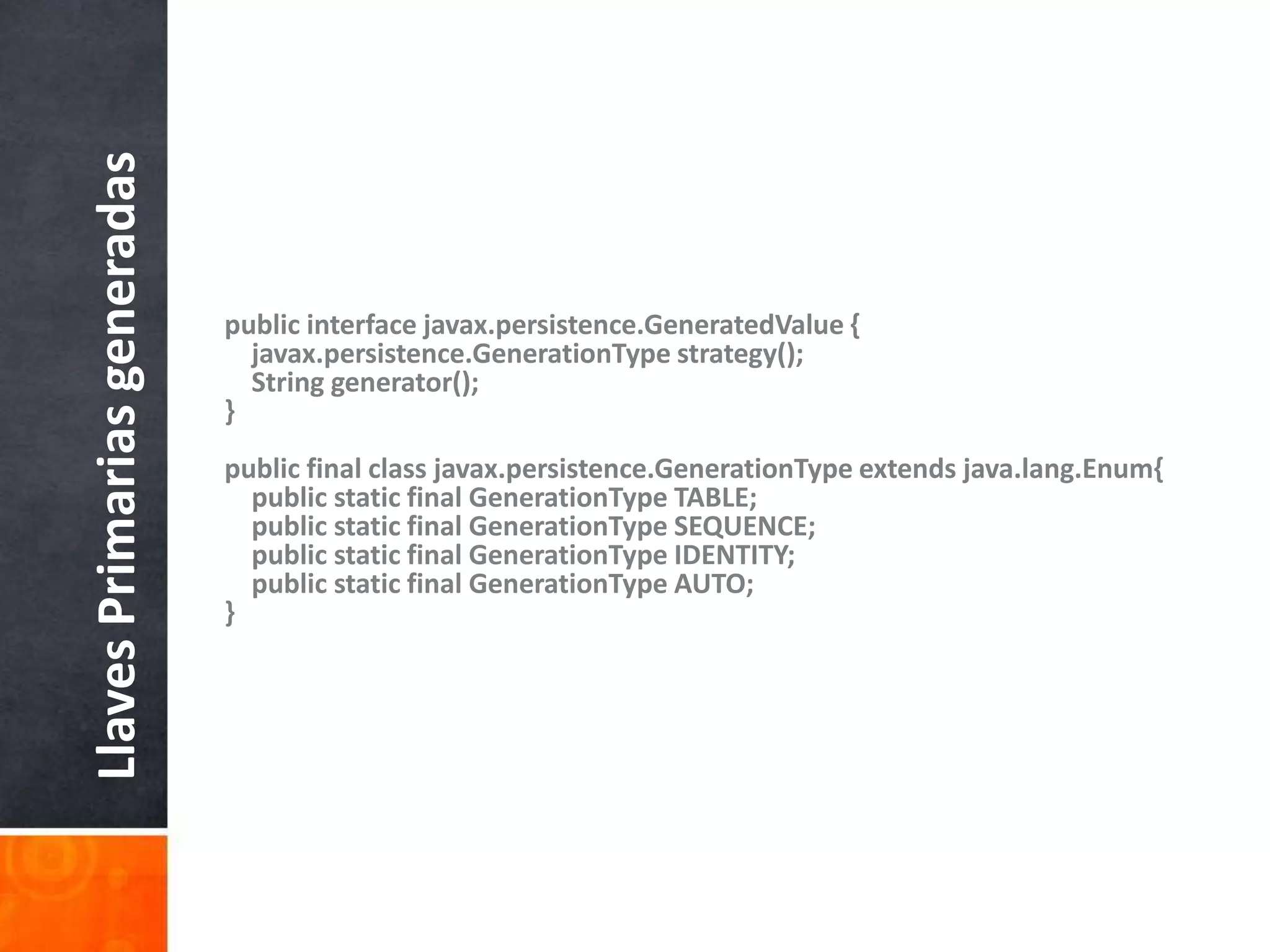 public interface javax.persistence.GeneratedValue {javax.persistence.GenerationType strategy();    String generator();}public final class javax.persistence.GenerationType extends java.lang.Enum{    public static final GenerationType TABLE;    public static final GenerationType SEQUENCE;    public static final GenerationType IDENTITY;    public static final GenerationType AUTO;}Llaves Primarias generadas