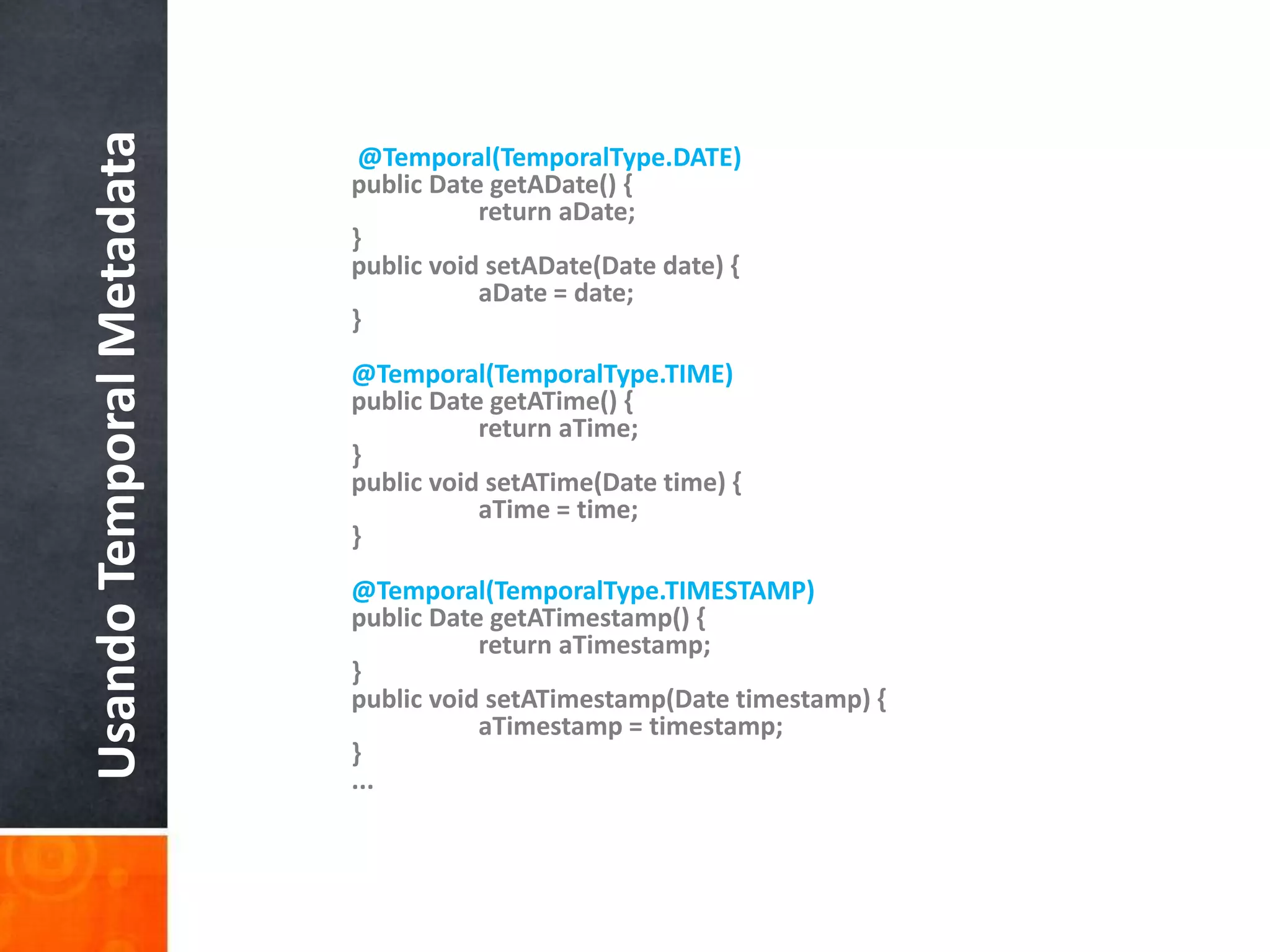  @Temporal(TemporalType.DATE)public Date getADate() {	return aDate;}public void setADate(Date date) {aDate = date;}@Temporal(TemporalType.TIME)public Date getATime() {	return aTime;}public void setATime(Date time) {aTime = time;}@Temporal(TemporalType.TIMESTAMP)public Date getATimestamp() {	return aTimestamp;}public void setATimestamp(Date timestamp) {aTimestamp = timestamp;}...Usando Temporal Metadata