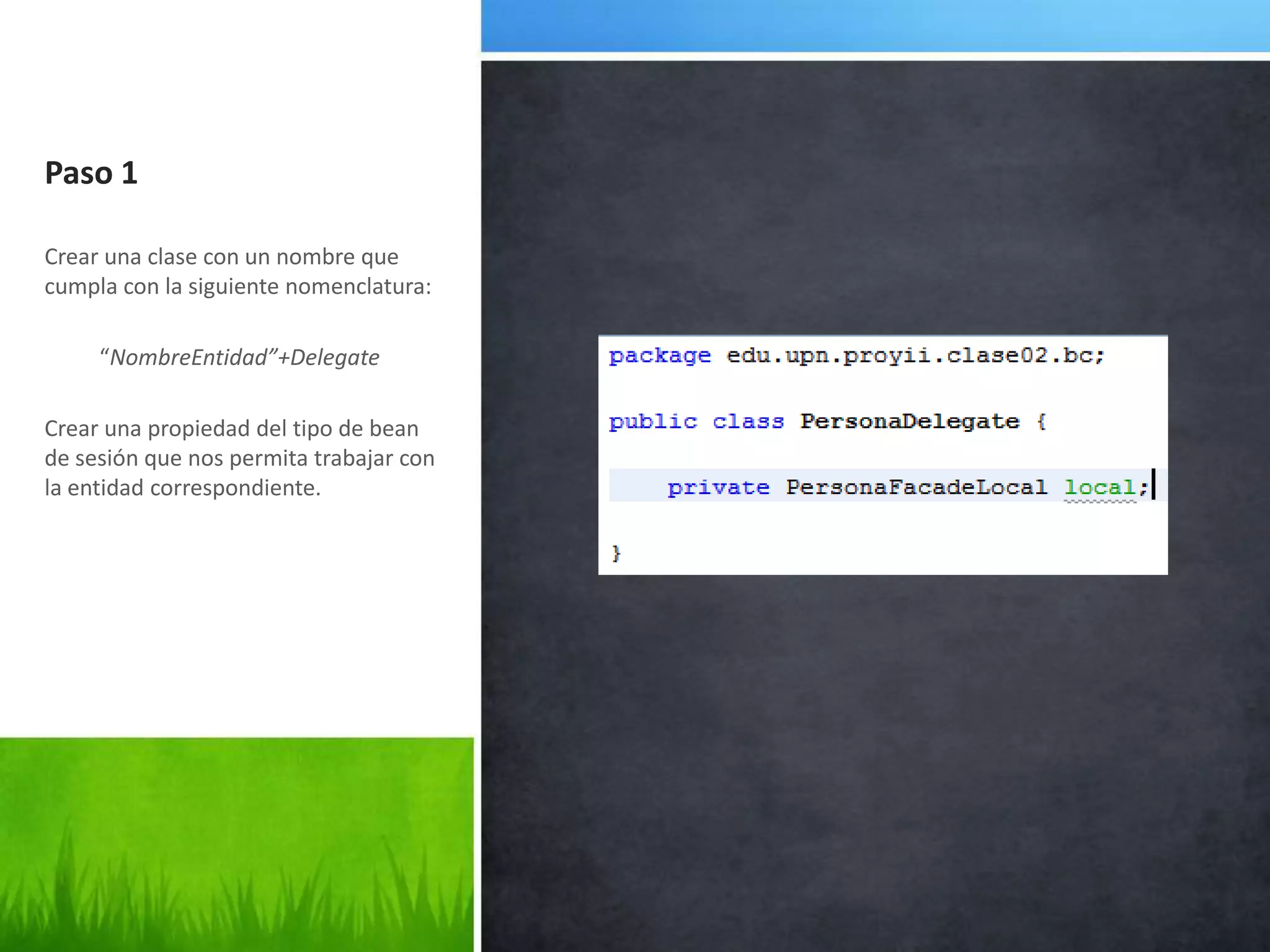 Paso 1Crear una clase con un nombre que cumpla con la siguiente nomenclatura:          “NombreEntidad”+DelegateCrear una propiedad del tipo de bean de sesión que nos permita trabajar con la entidad correspondiente.