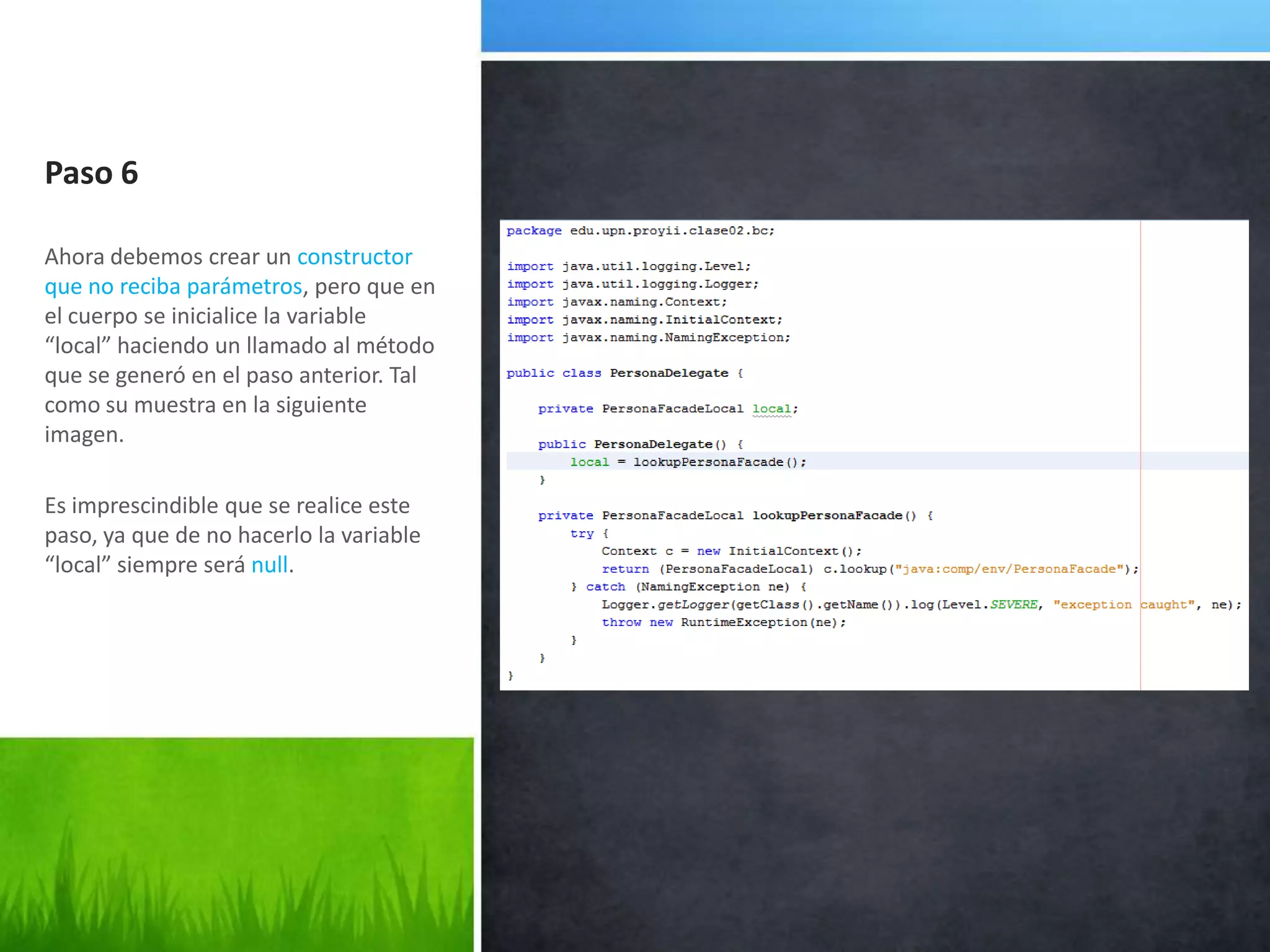 Paso 6Ahora debemos crear un constructor que no reciba parámetros, pero que en el cuerpo se inicialice la variable “local” haciendo un llamado al método que se generó en el paso anterior. Tal como su muestra en la siguiente imagen.Es imprescindible que se realice este paso, ya que de no hacerlo la variable “local” siempre será null.