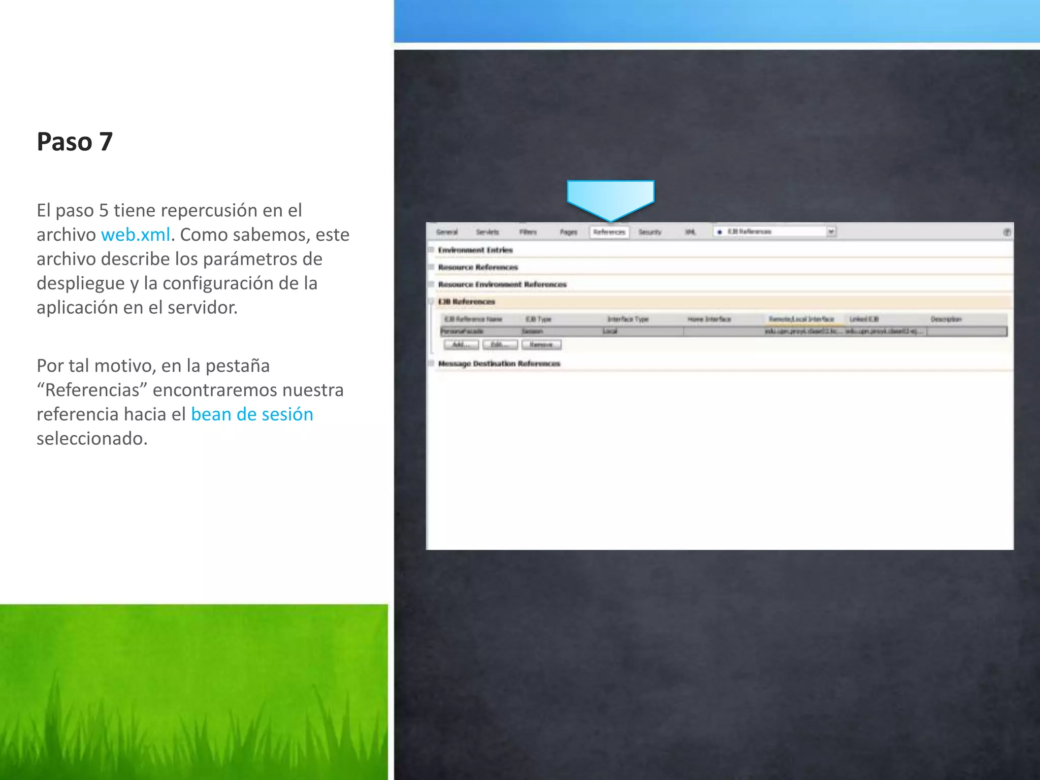 Paso 7El paso 5 tiene repercusión en el archivo web.xml. Como sabemos, este archivo describe los parámetros de despliegue y la configuración de la aplicación en el servidor.Por tal motivo, en la pestaña “Referencias” encontraremos nuestra referencia hacia el bean de sesión seleccionado.