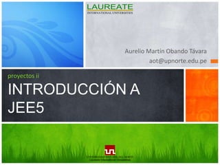 Aurelio Martín Obando Távara aot@upnorte.edu.pe proyectos iiINTRODUCCIÓN A JEE5 