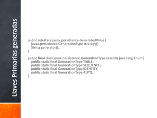 public interface javax.persistence.GeneratedValue {javax.persistence.GenerationType strategy();    String generator();}public final class javax.persistence.GenerationType extends java.lang.Enum{    public static final GenerationType TABLE;    public static final GenerationType SEQUENCE;    public static final GenerationType IDENTITY;    public static final GenerationType AUTO;}Llaves Primarias generadas