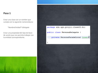 Paso 1Crear una clase con un nombre que cumpla con la siguiente nomenclatura:          “NombreEntidad”+DelegateCrear una propiedad del tipo de bean de sesión que nos permita trabajar con la entidad correspondiente.