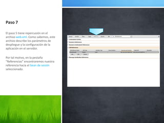 Paso 7El paso 5 tiene repercusión en el archivo web.xml. Como sabemos, este archivo describe los parámetros de despliegue y la configuración de la aplicación en el servidor.Por tal motivo, en la pestaña “Referencias” encontraremos nuestra referencia hacia el bean de sesión seleccionado.