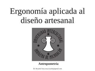 Ergonomía aplicada al
   diseño artesanal



             Antropometría
      Dr. Ricardo Sosa sosa.ricardo@gmail.com
 