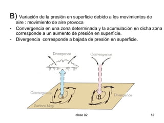 B)  Variación de la presión en superficie debido a los movimientos de aire : movimiento de aire provoca Convergencia en una zona determinada y la acumulación en dicha zona corresponde a un aumento de presión en superficie. Divergencia  corresponde a bajada de presión en superficie.  