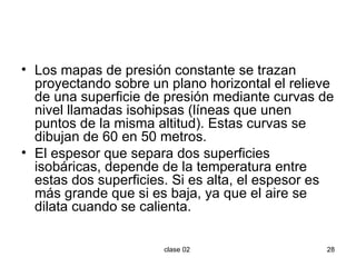 Los mapas de presión constante se trazan proyectando sobre un plano horizontal el relieve de una superficie de presión mediante curvas de nivel llamadas isohipsas (líneas que unen puntos de la misma altitud). Estas curvas se dibujan de 60 en 50 metros. El espesor que separa dos superficies isobáricas, depende de la temperatura entre estas dos superficies. Si es alta, el espesor es más grande que si es baja, ya que el aire se dilata cuando se calienta. 