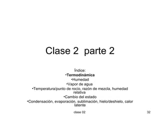 Clase 2  parte 2 Índice: Termodinámica Humedad Vapor de agua  Temperatura/punto de rocío, razón de mezcla, humedad relativa   Cambio del estado Condensación, evaporación, sublimación, hielo/deshielo, calor latente 