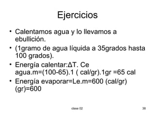 Ejercicios Calentamos agua y lo llevamos a ebullición. (1gramo de agua líquida a 35grados hasta 100 grados). Energía calentar: Δ T. Ce agua.m=(100-65).1 ( cal/gr).1gr =65 cal Energía evaporar=Le.m=600 (cal/gr)(gr)=600 