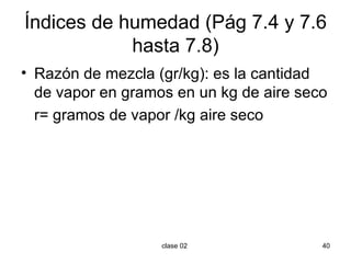 Índices de humedad (Pág 7.4 y 7.6 hasta 7.8) Razón de mezcla (gr/kg): es la cantidad de vapor en gramos en un kg de aire seco r= gramos de vapor /kg  aire seco 
