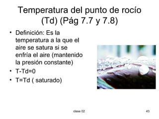 Temperatura del punto de rocío (Td) (Pág 7.7 y 7.8) Definición: Es la temperatura a la que el aire se satura si se enfría el aire (mantenido la presión constante) T-Td=0  T=Td ( saturado) 