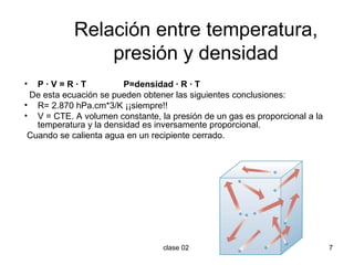 Relación entre temperatura, presión y densidad P · V = R · T  P=densidad · R · T De esta ecuación se pueden obtener las siguientes conclusiones: R= 2.870 hPa.cm*3/K ¡¡siempre!! V = CTE. A volumen constante, la presión de un gas es proporcional a la temperatura y la densidad es inversamente proporcional. Cuando se calienta agua en un recipiente cerrado. 