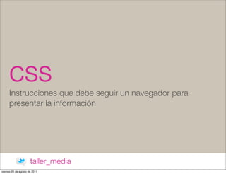 CSS
      Instrucciones que debe seguir un navegador para
      presentar la información




                      taller_media
viernes 26 de agosto de 2011
 