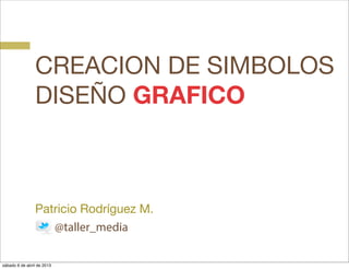 CREACION DE SIMBOLOS
                DISEÑO GRAFICO



                Patricio Rodríguez M.
                   @taller_media

sábado 6 de abril de 2013
 