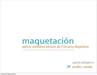 maquetación
                              aplicar atributos básicos de CSS para diagramar



                                                                 patricio rodríguez m.
                                                                 @taller_media
martes 28 de agosto de 2012
 