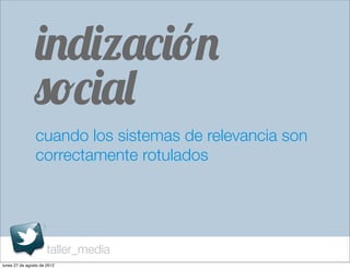indización
                social
                cuando los sistemas de relevancia son
                correctamente rotulados




                      taller_media
lunes 27 de agosto de 2012
 