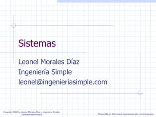 Sistemas Leonel Morales Díaz Ingeniería Simple [email_address] Disponible en: http://www.ingenieriasimple.com/introprogra Copyright 2008 by Leonel Morales Díaz – Ingeniería Simple. Derechos reservados 