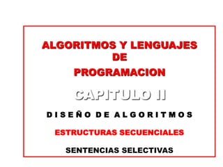ALGORITMOS Y LENGUAJES
         DE
    PROGRAMACION

    CAPITULO II
DISEÑO DE ALGORITMOS

 ESTRUCTURAS SECUENCIALES

   SENTENCIAS SELECTIVAS
 