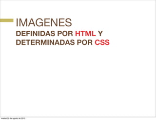 IMAGENES
DEFINIDAS POR HTML Y
DETERMINADAS POR CSS
martes 20 de agosto de 2013
 