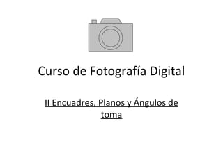 Curso de Fotografía Digital
II Encuadres, Planos y Ángulos de
toma
 