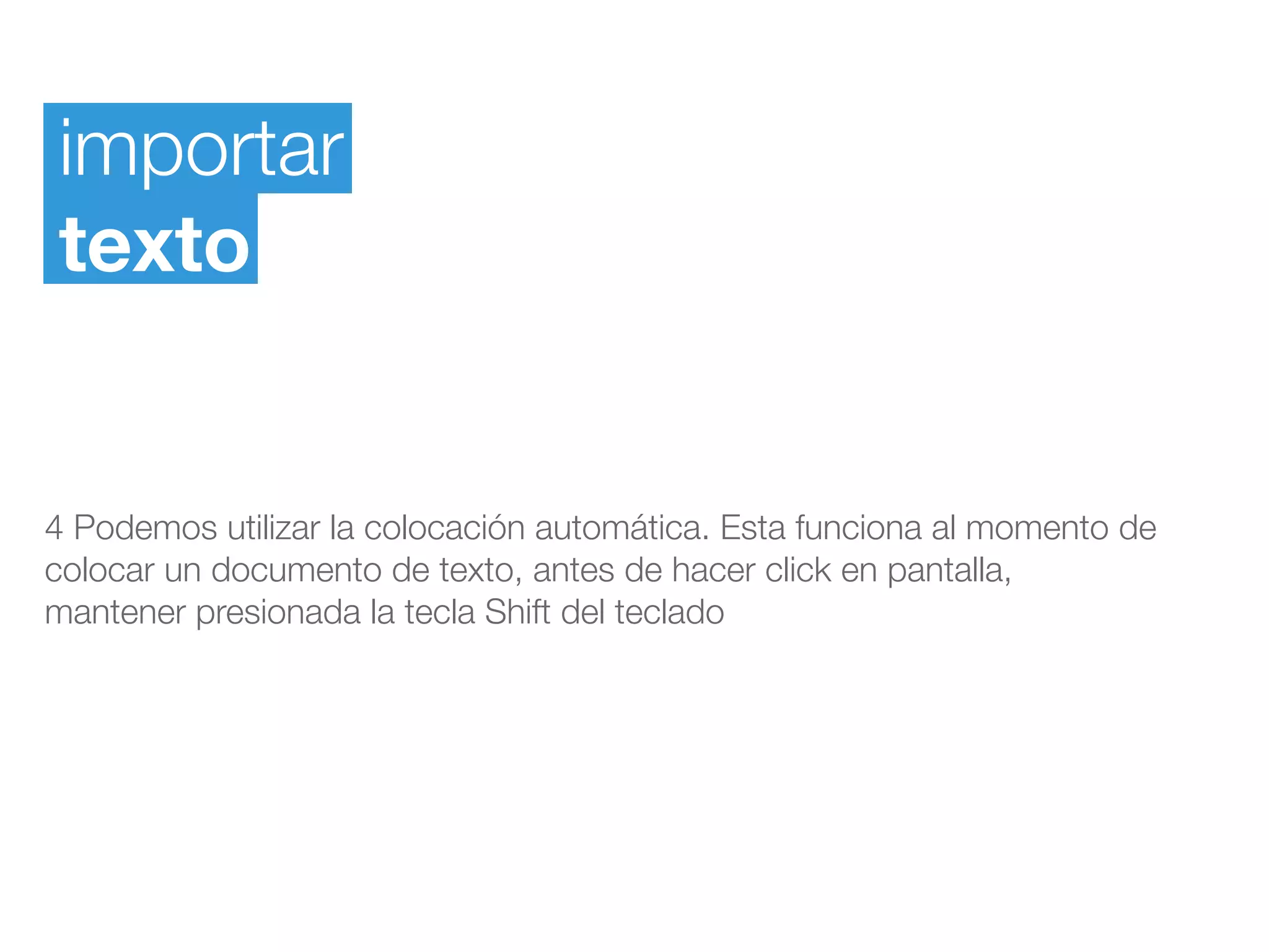 importar
texto
4 Podemos utilizar la colocación automática. Esta funciona al momento de
colocar un documento de texto, antes de hacer click en pantalla,
mantener presionada la tecla Shift del teclado
 