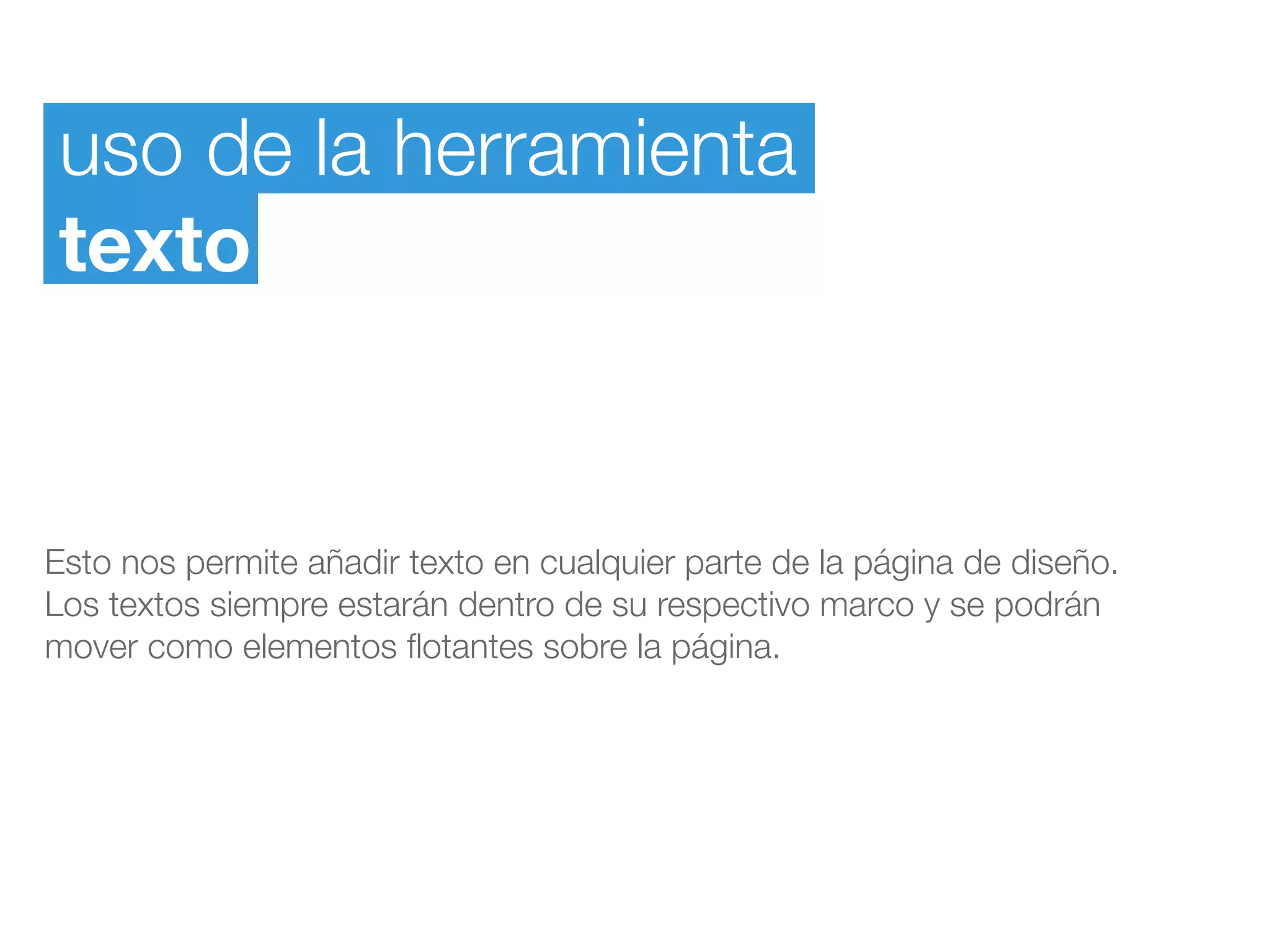 uso de la herramienta
texto
Esto nos permite añadir texto en cualquier parte de la página de diseño.
Los textos siempre estarán dentro de su respectivo marco y se podrán
mover como elementos ﬂotantes sobre la página.
 