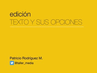 edición
TEXTO Y SUS OPCIONES
Patricio Rodríguez M.
@taller_media
 