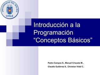 Introducción a la
Programación
“Conceptos Básicos”
Pedro Campos S., Manuel Crisosto M.,
Claudio Gutiérrez S., Christian Vidal C.
 