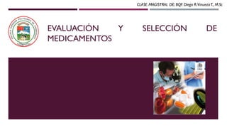 EVALUACIÓN Y SELECCIÓN DE
MEDICAMENTOS
CLASE MAGISTRAL DE: BQF. Diego R.VinuezaT., M.Sc
 