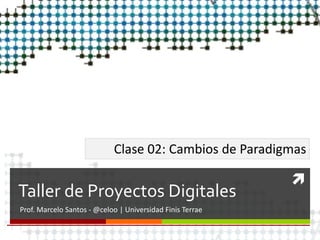 
Taller de Proyectos Digitales
Prof. Marcelo Santos - @celoo | Universidad Finis Terrae
Clase 02: Cambios de Paradigmas
 