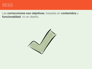 VENTAJAS 
Las correcciones son objetivas, basadas en contenidos y 
funcionalidad, no en diseño. 
 