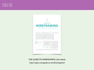 PARA VER 
THE GUIDE TO WIREFRAMING (Chris Bank) 
http://uxpin.com/guide-to-wireframing.html 
 