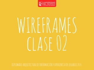 WIREFRAMES 
clase 02 
DIPLOMADO ARQUITECTURA DE INFORMACIÓN Y EXPERIENCIA DE USUARIO 2014 
 