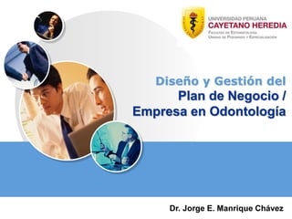 Diseño y Gestión del
Plan de Negocio /
Empresa en Odontología
Dr. Jorge E. Manrique Chávez
 