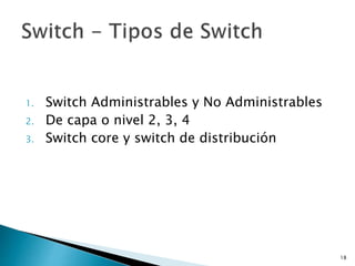 1. Switch Administrables y No Administrables
2. De capa o nivel 2, 3, 4
3. Switch core y switch de distribución
18
 