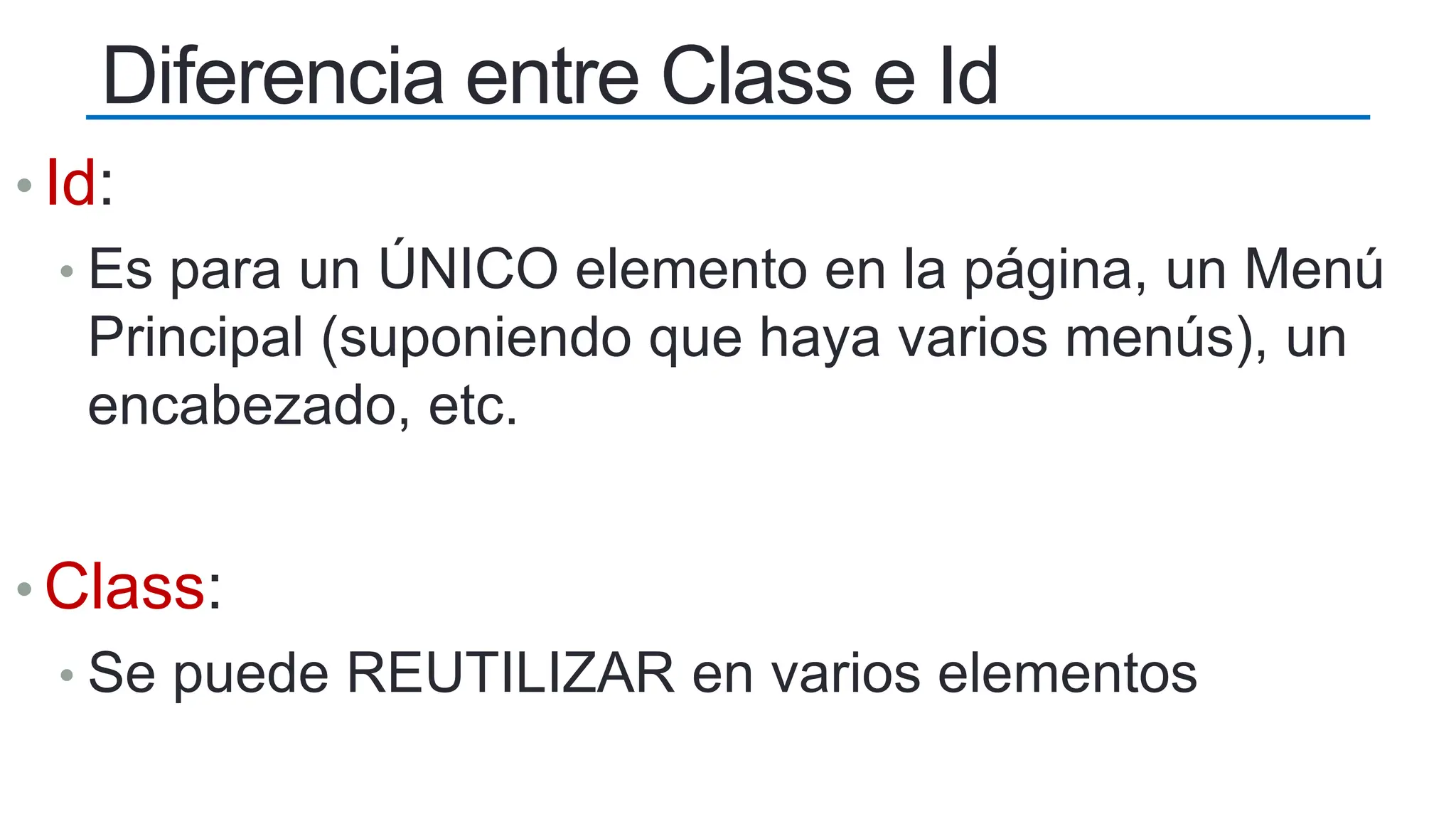 • Id:
• Es para un ÚNICO elemento en la página, un Menú
Principal (suponiendo que haya varios menús), un
encabezado, etc.
• Class:
• Se puede REUTILIZAR en varios elementos
Diferencia entre Class e Id
 