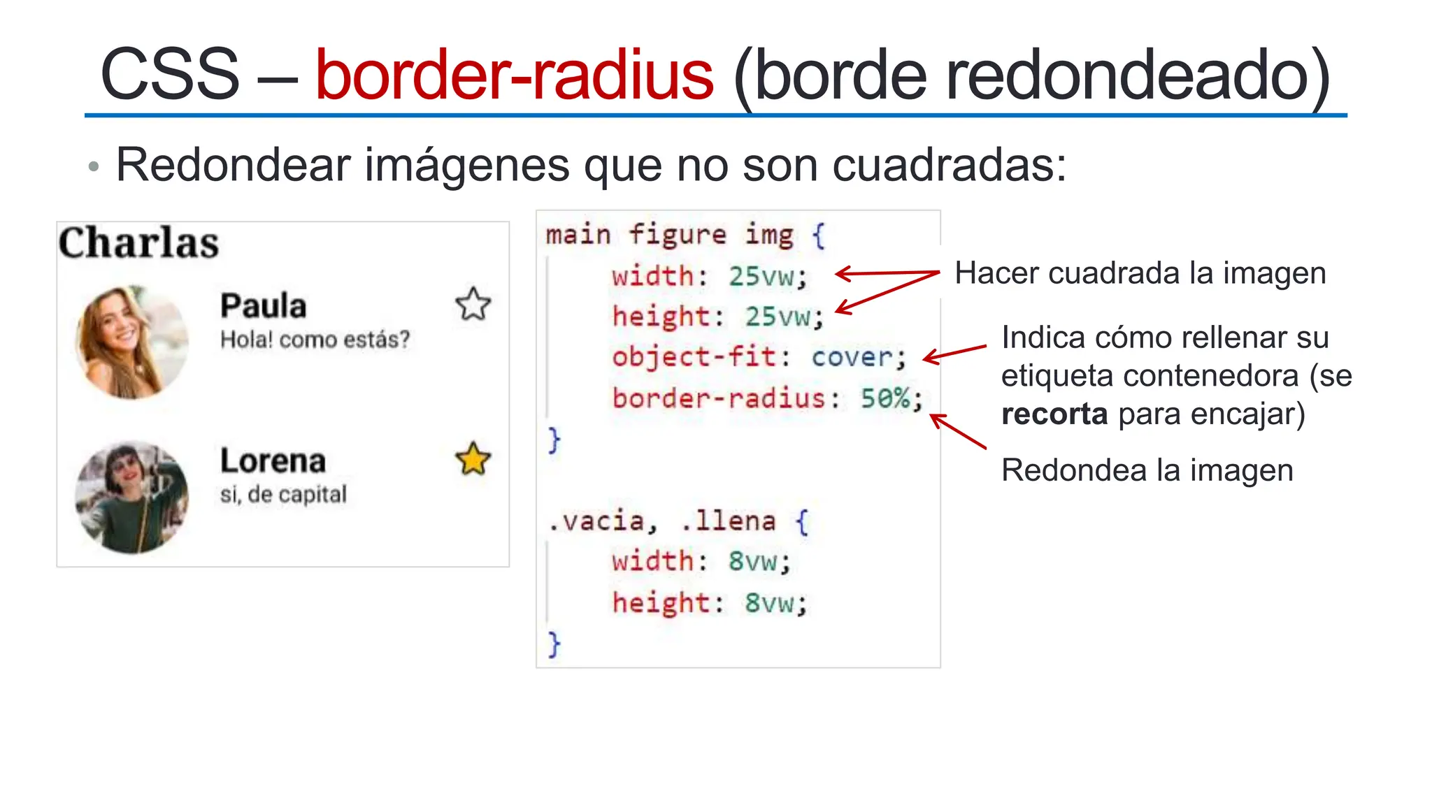 • Redondear imágenes que no son cuadradas:
CSS – border-radius (borde redondeado)
Hacer cuadrada la imagen
Indica cómo rellenar su
etiqueta contenedora (se
recorta para encajar)
Redondea la imagen
 