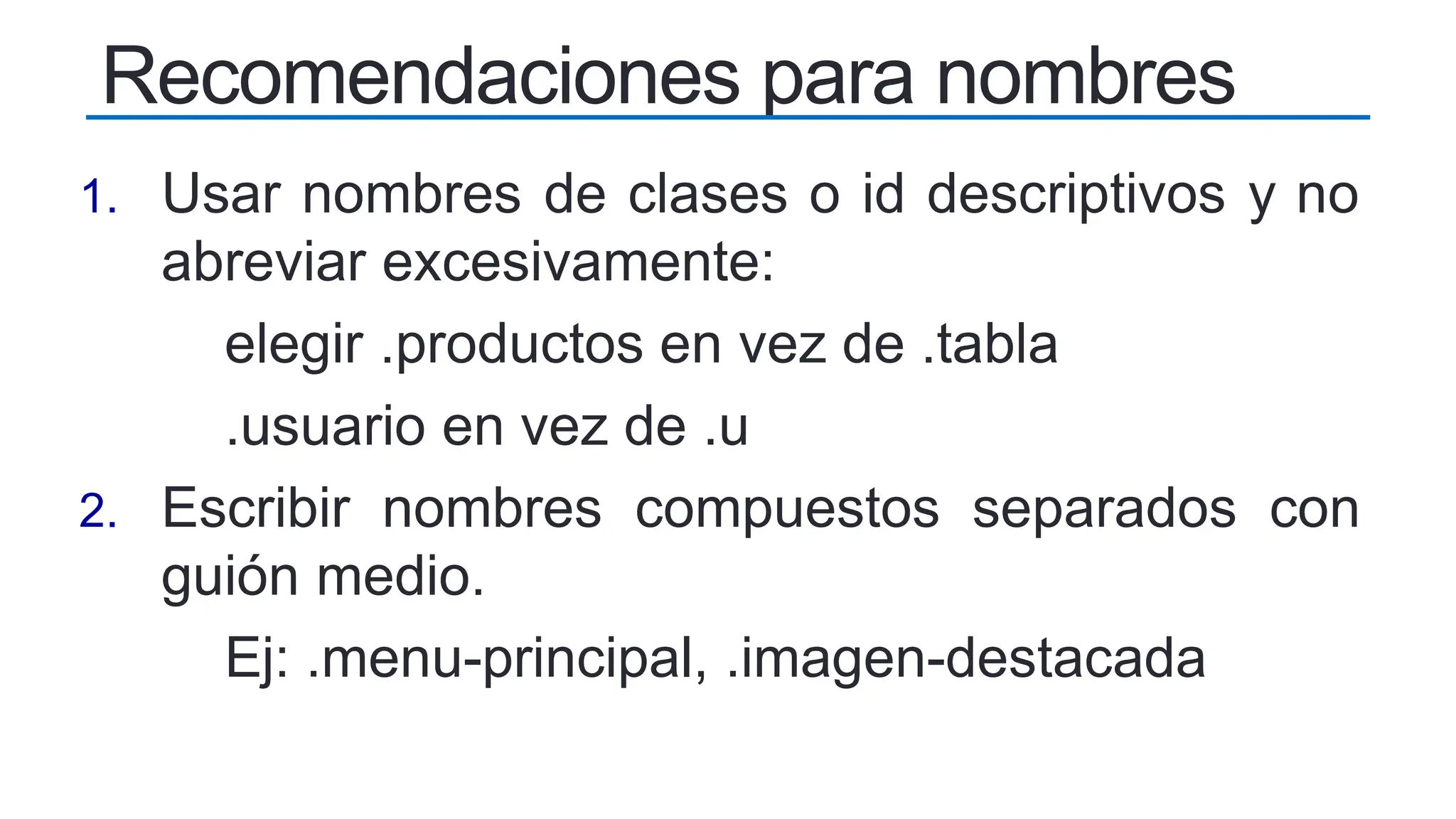 1. Usar nombres de clases o id descriptivos y no
abreviar excesivamente:
elegir .productos en vez de .tabla
.usuario en vez de .u
2. Escribir nombres compuestos separados con
guión medio.
Ej: .menu-principal, .imagen-destacada
Recomendaciones para nombres
 