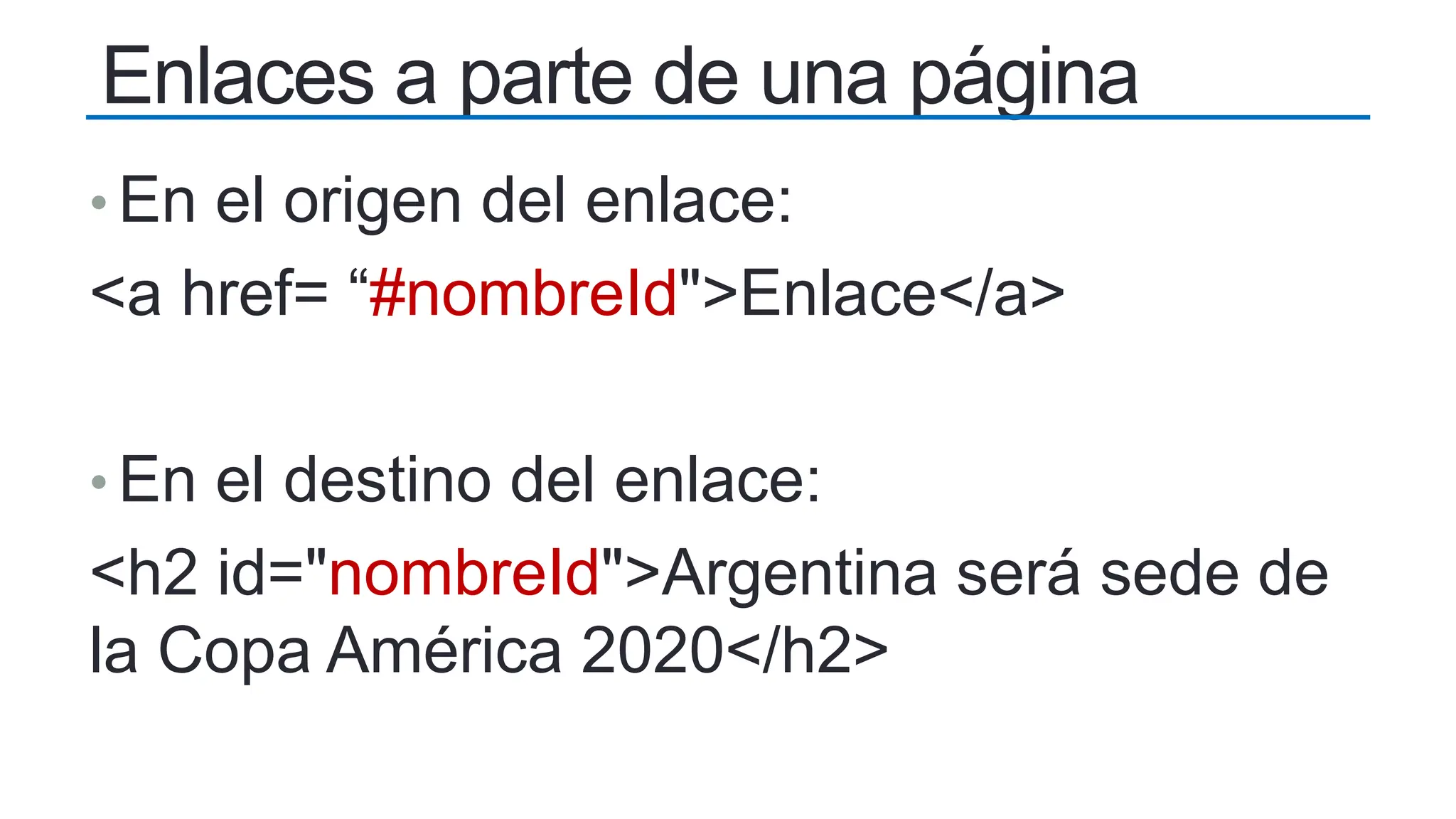 Enlaces a parte de una página
• En el origen del enlace:
<a href= “#nombreId">Enlace</a>
• En el destino del enlace:
<h2 id="nombreId">Argentina será sede de
la Copa América 2020</h2>
 