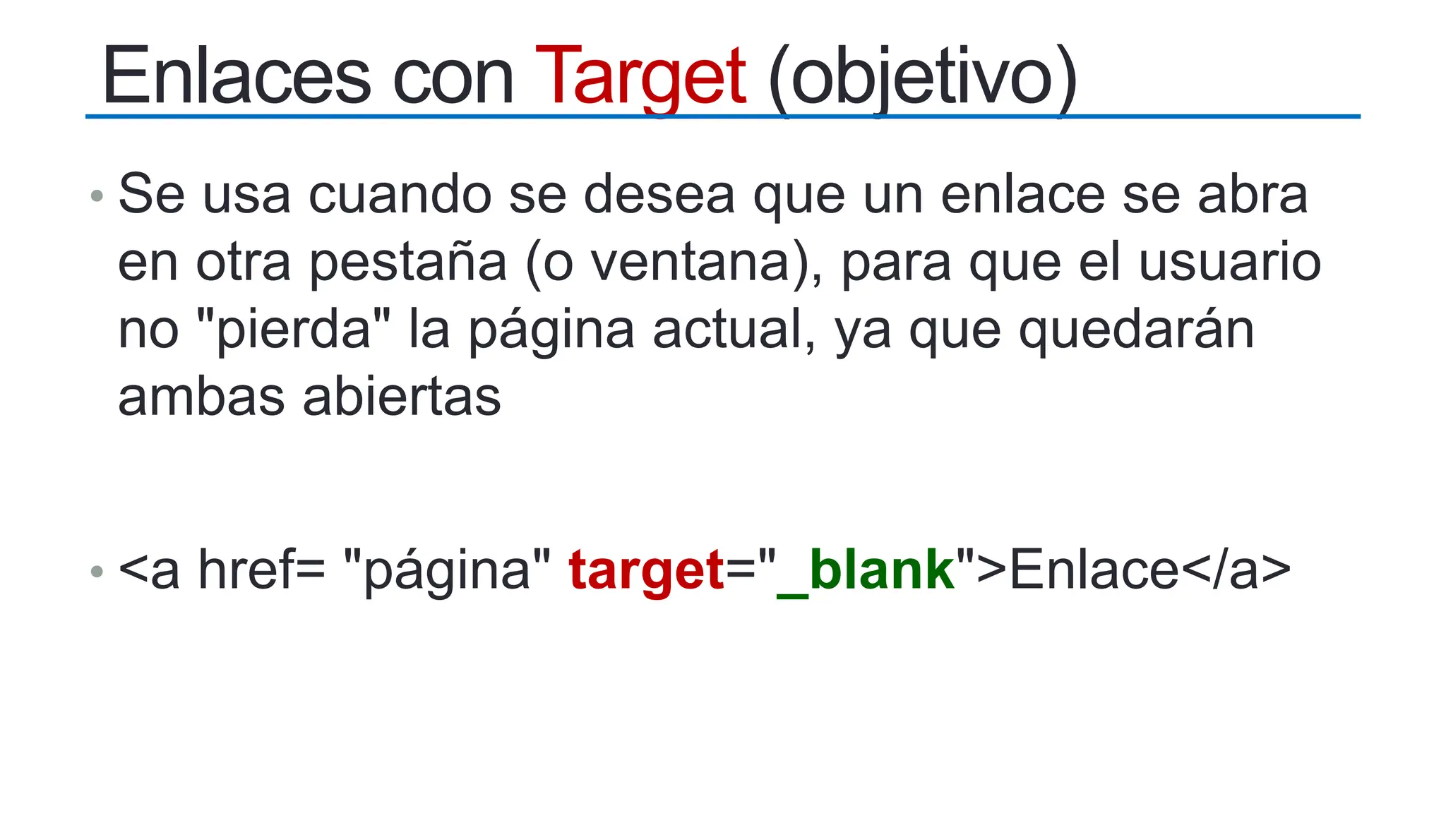 Enlaces con Target (objetivo)
• Se usa cuando se desea que un enlace se abra
en otra pestaña (o ventana), para que el usuario
no "pierda" la página actual, ya que quedarán
ambas abiertas
• <a href= "página" target="_blank">Enlace</a>
 