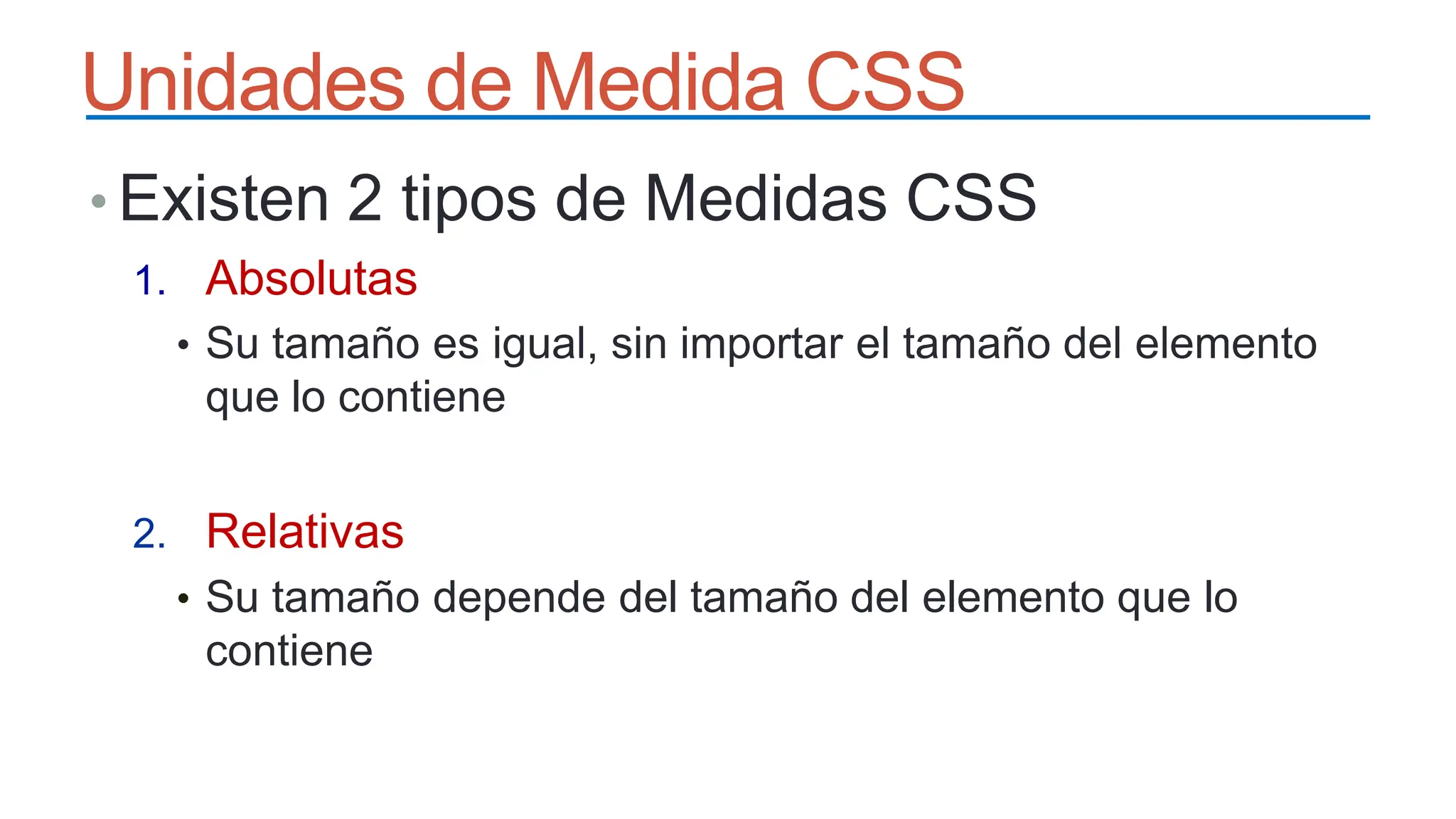 Unidades de Medida CSS
• Existen 2 tipos de Medidas CSS
1. Absolutas
• Su tamaño es igual, sin importar el tamaño del elemento
que lo contiene
2. Relativas
• Su tamaño depende del tamaño del elemento que lo
contiene
 