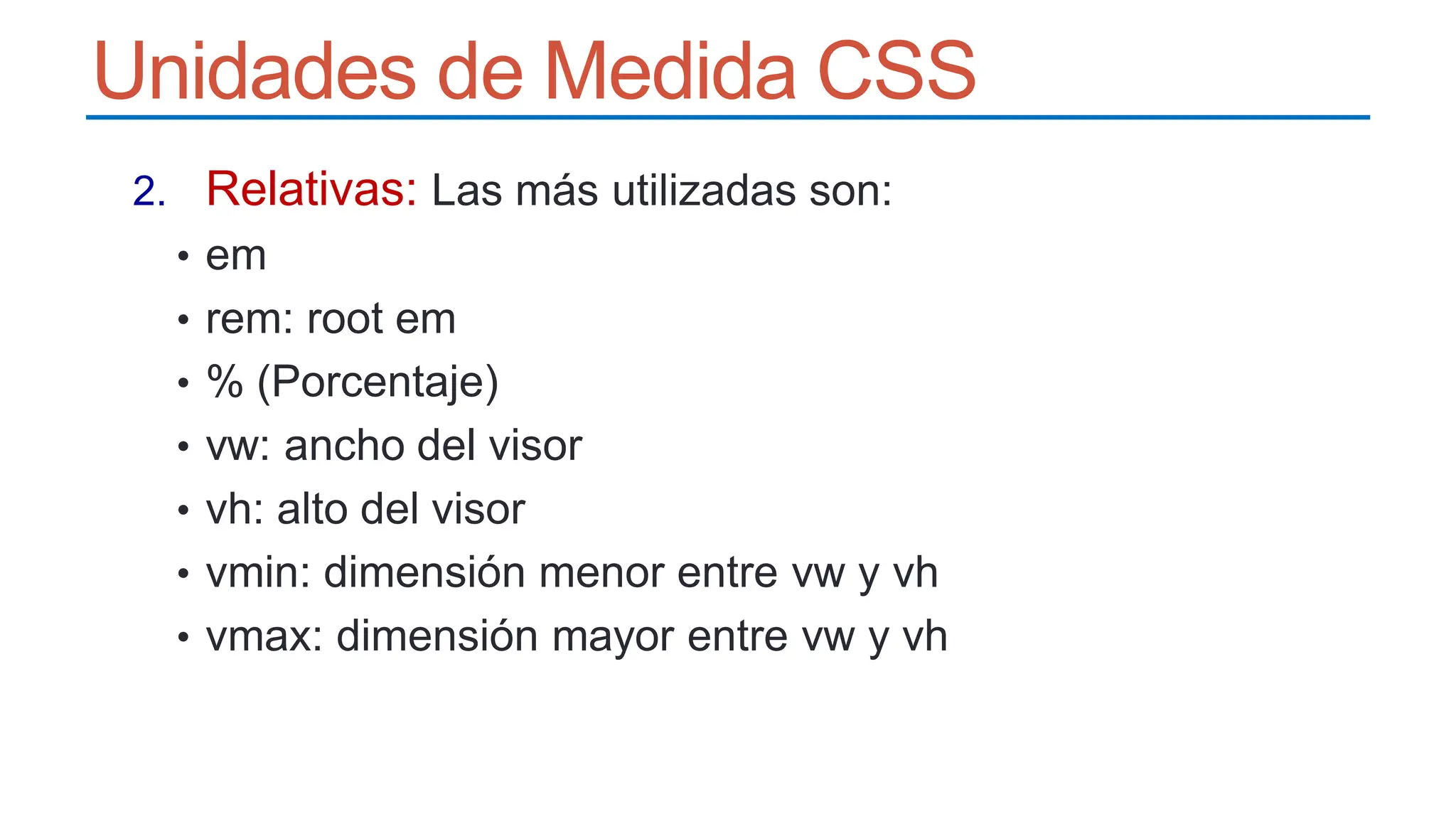 Unidades de Medida CSS
2. Relativas: Las más utilizadas son:
• em
• rem: root em
• % (Porcentaje)
• vw: ancho del visor
• vh: alto del visor
• vmin: dimensión menor entre vw y vh
• vmax: dimensión mayor entre vw y vh
 