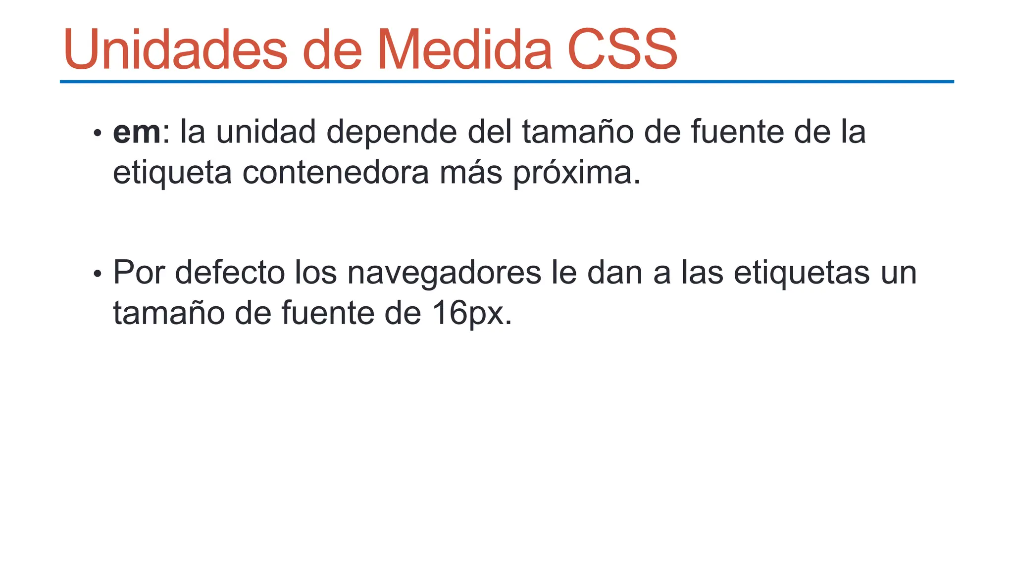 Unidades de Medida CSS
• em: la unidad depende del tamaño de fuente de la
etiqueta contenedora más próxima.
• Por defecto los navegadores le dan a las etiquetas un
tamaño de fuente de 16px.
 