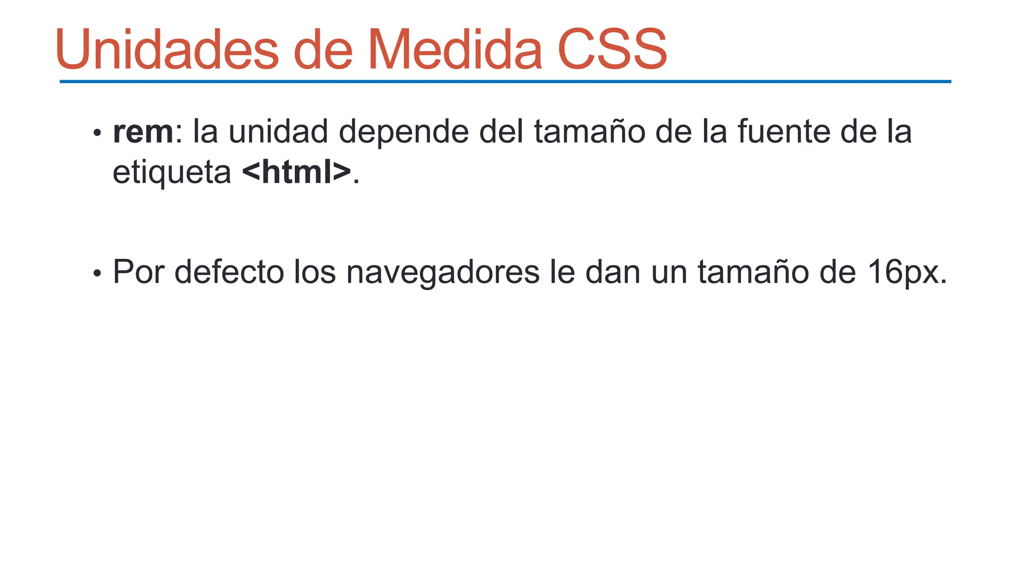 Unidades de Medida CSS
• rem: la unidad depende del tamaño de la fuente de la
etiqueta <html>.
• Por defecto los navegadores le dan un tamaño de 16px.
 