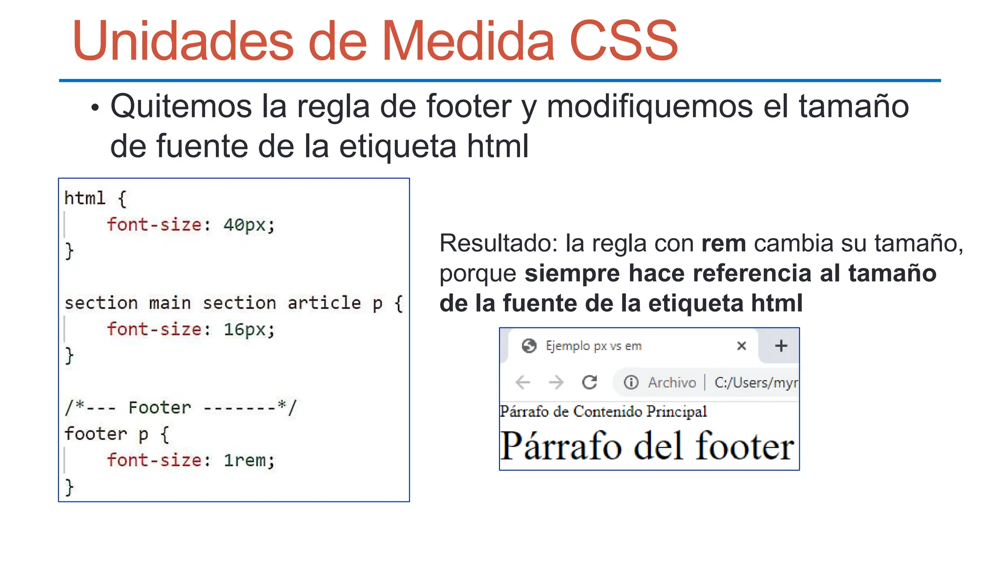 Unidades de Medida CSS
• Quitemos la regla de footer y modifiquemos el tamaño
de fuente de la etiqueta html
Resultado: la regla con rem cambia su tamaño,
porque siempre hace referencia al tamaño
de la fuente de la etiqueta html
 
