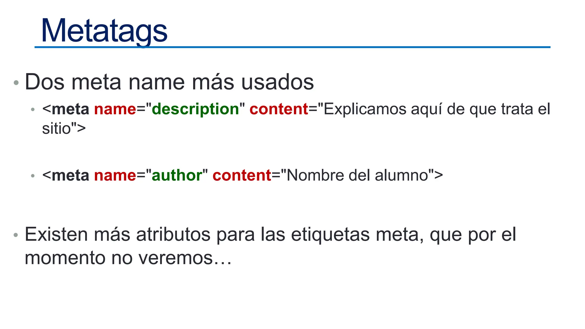Metatags
• Dos meta name más usados
• <meta name="description" content="Explicamos aquí de que trata el
sitio">
• <meta name="author" content="Nombre del alumno">
• Existen más atributos para las etiquetas meta, que por el
momento no veremos…
 