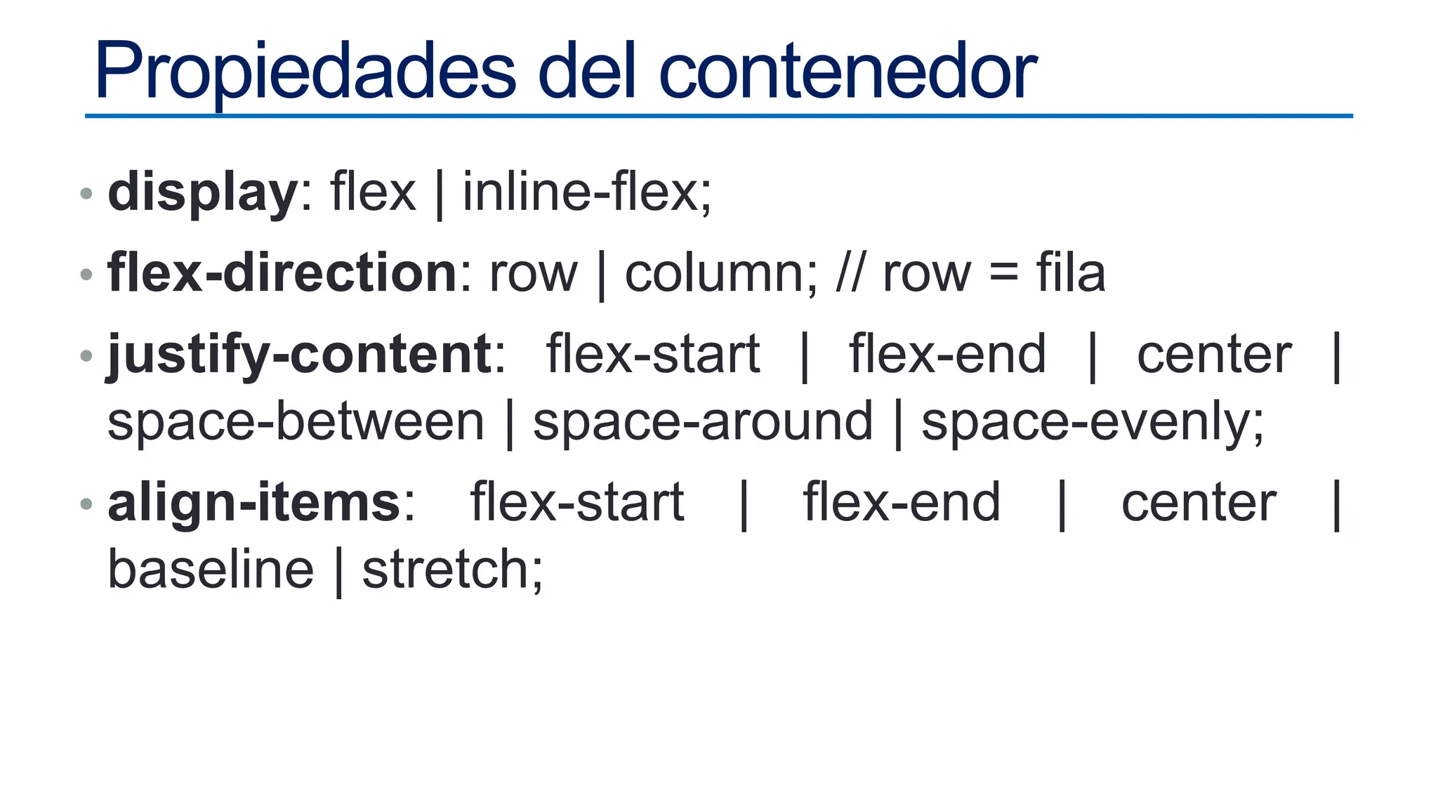 Propiedades del contenedor
• display: flex | inline-flex;
• flex-direction: row | column; // row = fila
• justify-content: flex-start | flex-end | center |
space-between | space-around | space-evenly;
• align-items: flex-start | flex-end | center |
baseline | stretch;
 