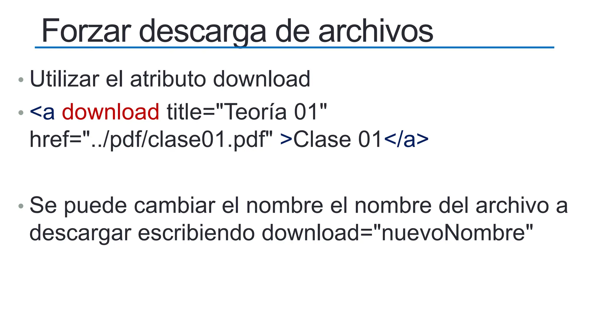 Forzar descarga de archivos
• Utilizar el atributo download
• <a download title="Teoría 01"
href="../pdf/clase01.pdf" >Clase 01</a>
• Se puede cambiar el nombre el nombre del archivo a
descargar escribiendo download="nuevoNombre"
 
